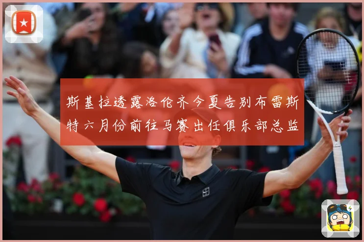 斯基拉透露洛伦齐今夏告别布雷斯特六月份前往马赛出任俱乐部总监战术观察：最新赛事动态与深度分析