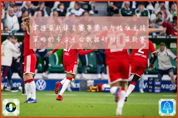 掌握最新体育赛事资讯与精准竞猜策略的专业平台数据研判：最新赛事动态与深度分析