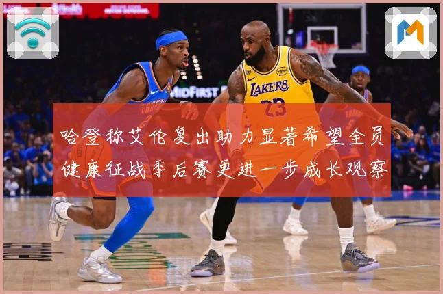 哈登称艾伦复出助力显著希望全员健康征战季后赛更进一步成长观察：最新赛事动态与深度分析