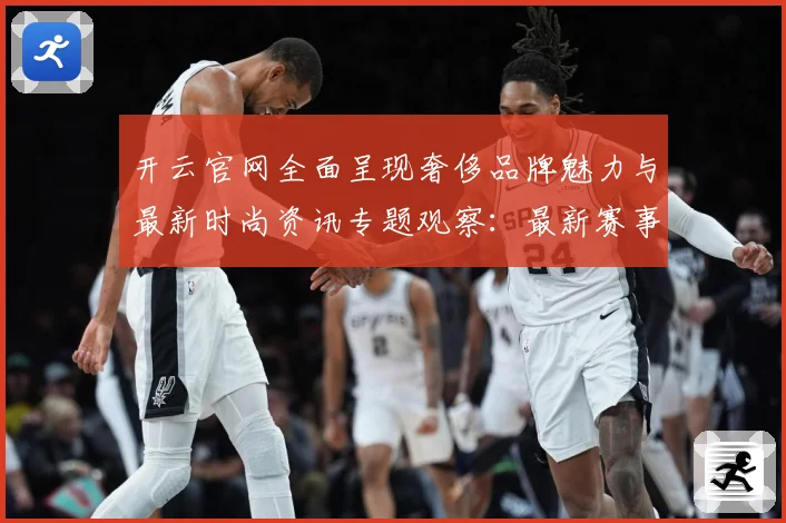 开云官网全面呈现奢侈品牌魅力与最新时尚资讯专题观察：最新赛事动态与深度分析