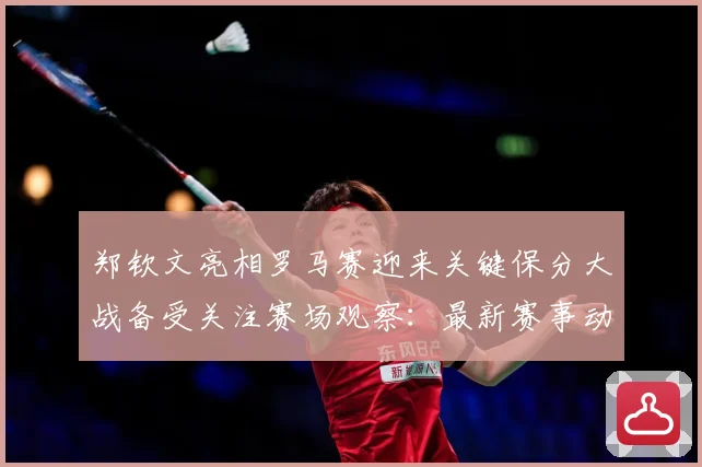 郑钦文亮相罗马赛迎来关键保分大战备受关注赛场观察：最新赛事动态与深度分析