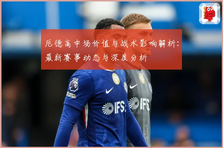 厄德高中场价值与战术影响解析：最新赛事动态与深度分析