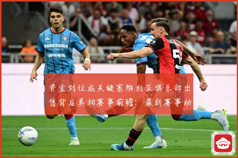 资金到位成关键塞维利亚俱乐部出售背后真相赛事前瞻：最新赛事动态与深度分析