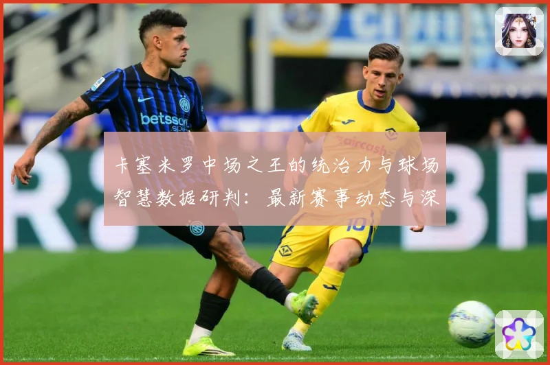 卡塞米罗中场之王的统治力与球场智慧数据研判：最新赛事动态与深度分析