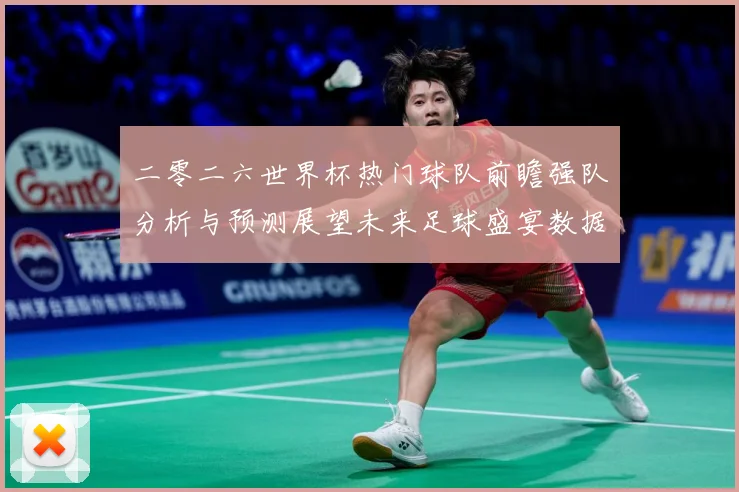 二零二六世界杯热门球队前瞻强队分析与预测展望未来足球盛宴数据研判：最新赛事动态与深度分析