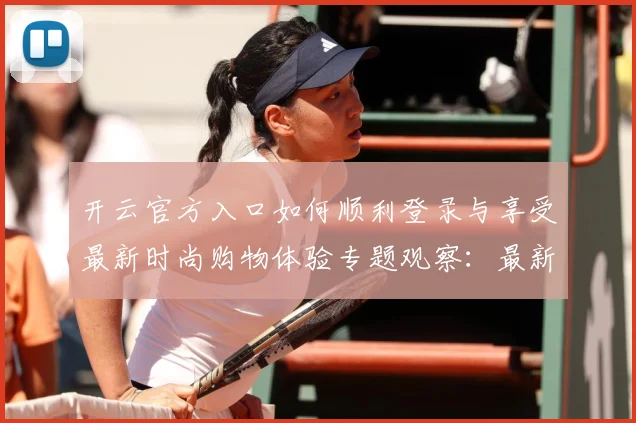 开云官方入口如何顺利登录与享受最新时尚购物体验专题观察：最新赛事动态与深度分析