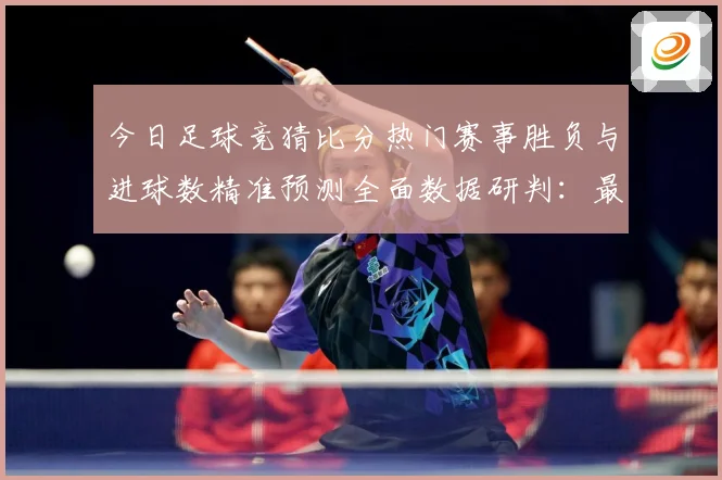 今日足球竞猜比分热门赛事胜负与进球数精准预测全面数据研判：最新赛事动态与深度分析