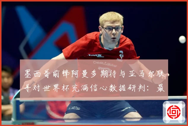 墨西哥前锋阿曼多期待与亚马尔联手对世界杯充满信心数据研判：最新赛事动态与深度分析