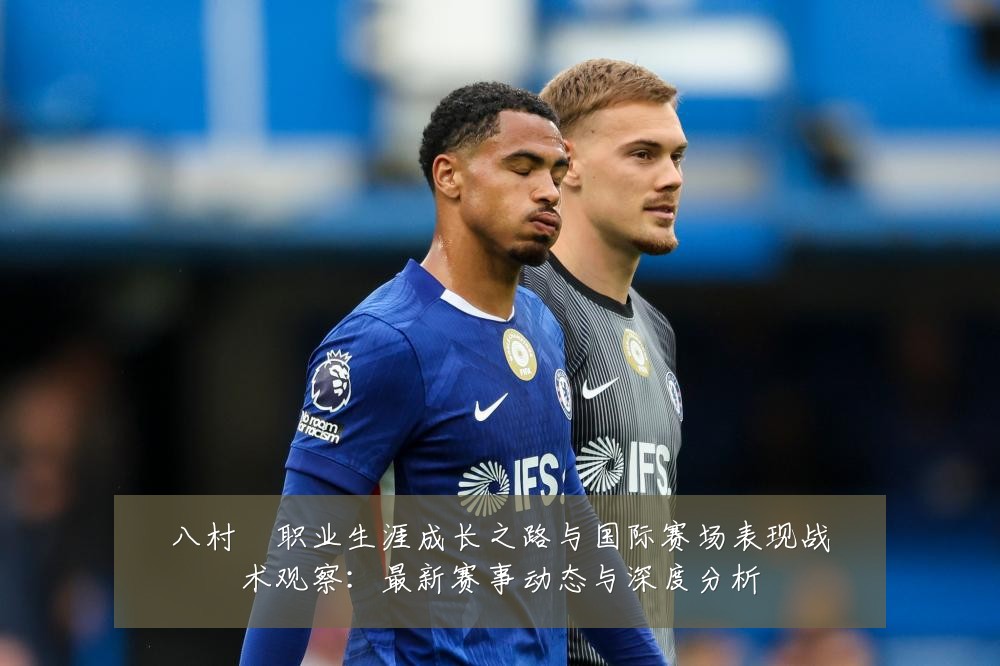 八村塁职业生涯成长之路与国际赛场表现战术观察:最新赛事动态与深度分析