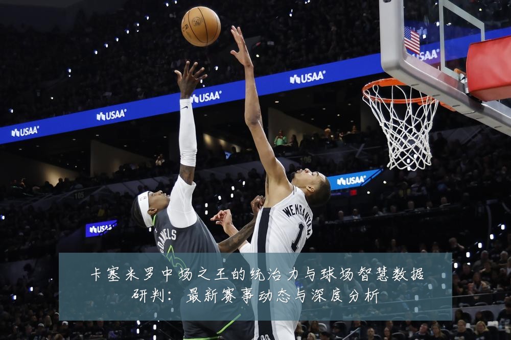 卡塞米罗中场之王的统治力与球场智慧数据研判：最新赛事动态与深度分析