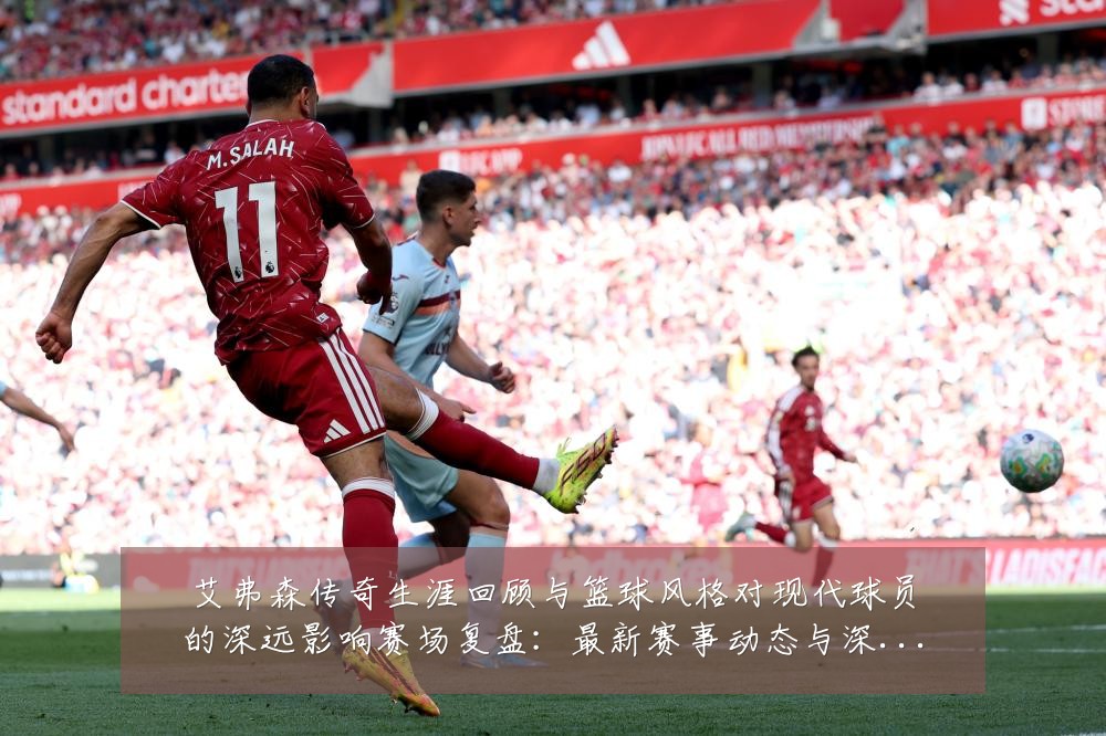 艾弗森传奇生涯回顾与篮球风格对现代球员的深远影响赛场复盘:最新赛事动态与深度分析