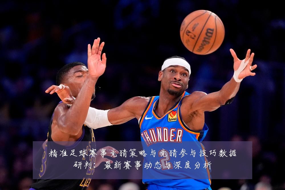 精准足球赛事竞猜策略与竞猜参与技巧数据研判：最新赛事动态与深度分析