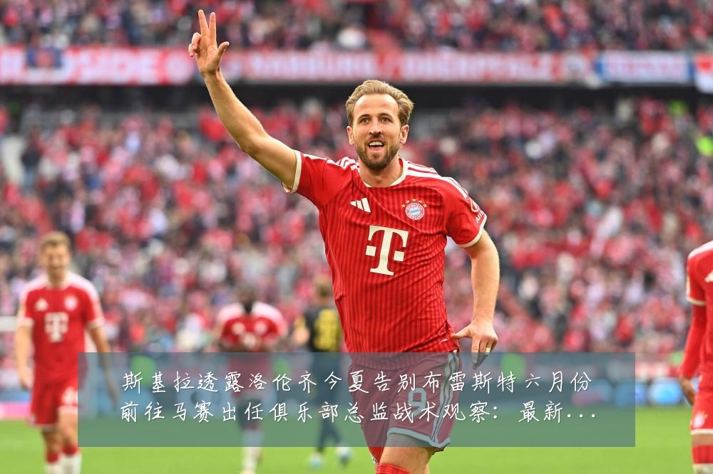 斯基拉透露洛伦齐今夏告别布雷斯特六月份前往马赛出任俱乐部总监战术观察:最新赛事动态与深度分析