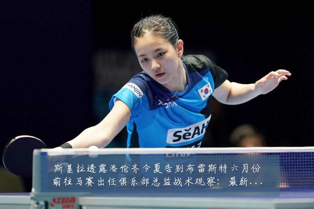 斯基拉透露洛伦齐今夏告别布雷斯特六月份前往马赛出任俱乐部总监战术观察:最新赛事动态与深度分析