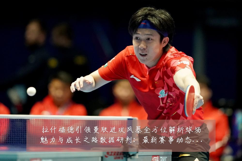 拉什福德引领曼联进攻风暴全方位解析球场魅力与成长之路数据研判:最新赛事动态与深度分析