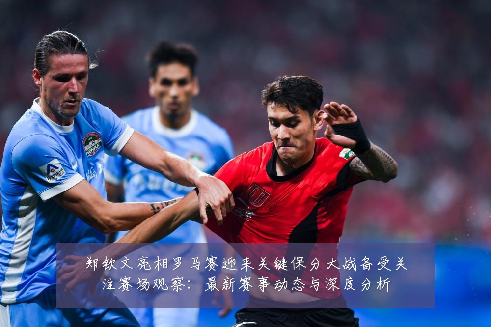 郑钦文亮相罗马赛迎来关键保分大战备受关注赛场观察:最新赛事动态与深度分析