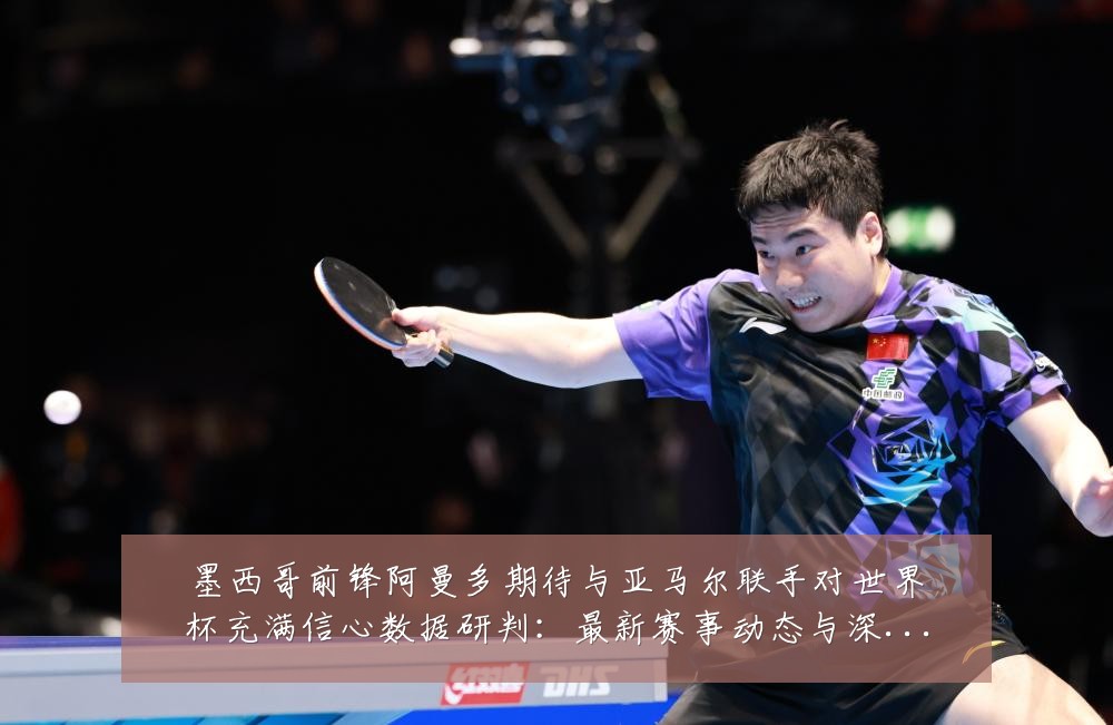 墨西哥前锋阿曼多期待与亚马尔联手对世界杯充满信心数据研判:最新赛事动态与深度分析