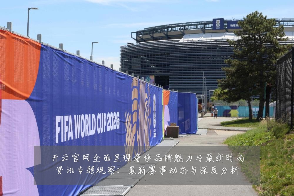 开云官网全面呈现奢侈品牌魅力与最新时尚资讯专题观察:最新赛事动态与深度分析