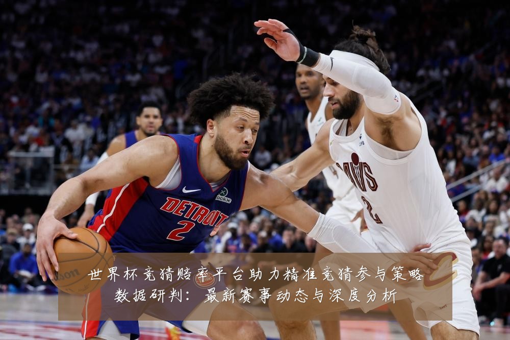 世界杯竞猜赔率平台助力精准竞猜参与策略数据研判：最新赛事动态与深度分析