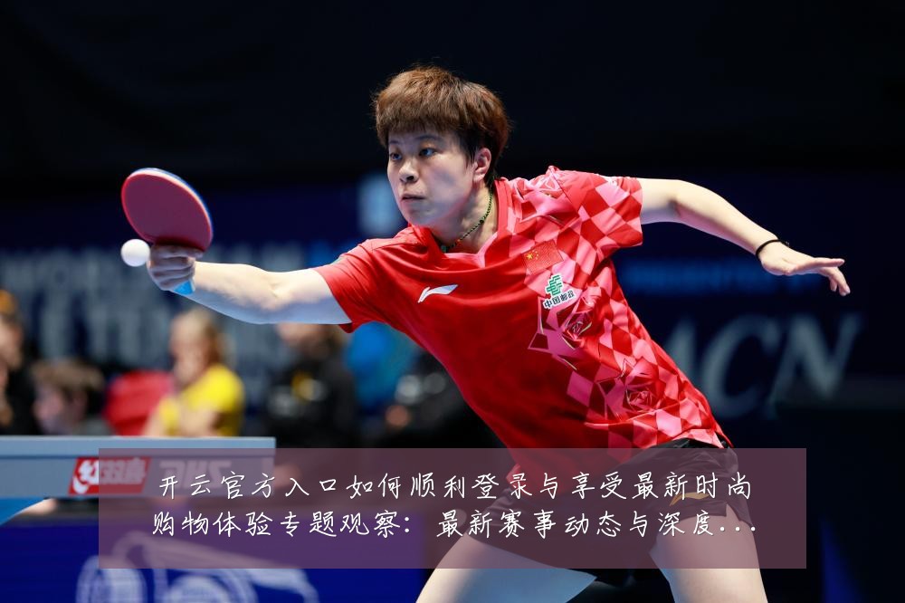 开云官方入口如何顺利登录与享受最新时尚购物体验专题观察:最新赛事动态与深度分析