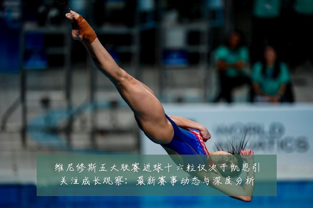 维尼修斯五大联赛进球十六粒仅次于凯恩引关注成长观察:最新赛事动态与深度分析