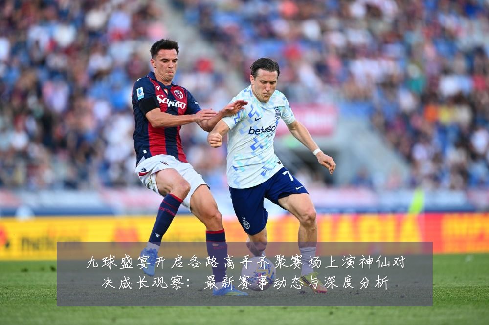 九球盛宴开启各路高手齐聚赛场上演神仙对决成长观察:最新赛事动态与深度分析